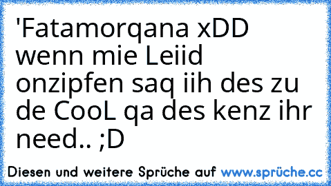 'Fatamorqana xDD wenn mie Leiid onzipfen saq iih des zu de CooL qa des kenz ihr need.. ;D