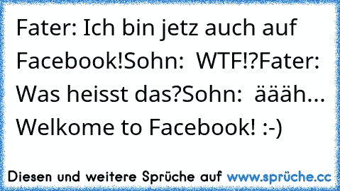 Fater: Ich bin jetz auch auf Facebook!
Sohn:  WTF!?
Fater: Was heisst das?
Sohn:  äääh... Welkome to Facebook! :-)