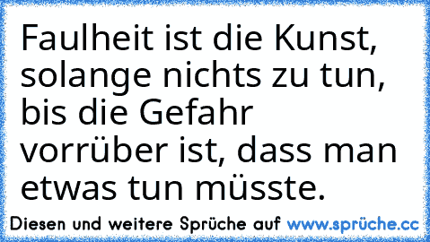 Faulheit ist die Kunst, solange nichts zu tun, bis die Gefahr vorrüber ist, dass man etwas tun müsste.