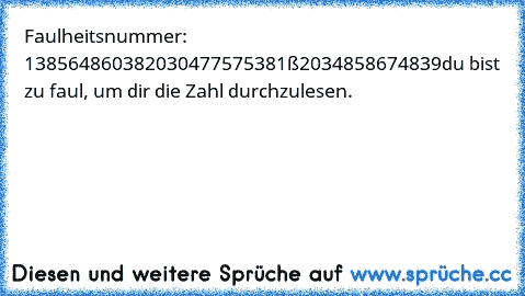 Faulheitsnummer: 138564860382030477575381ß2034858674839
du bist zu faul, um dir die Zahl durchzulesen.