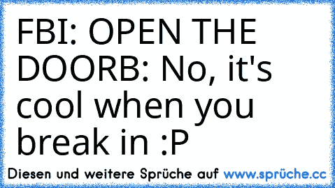 FBI: OPEN THE DOOR
B: No, it's cool when you break in :P