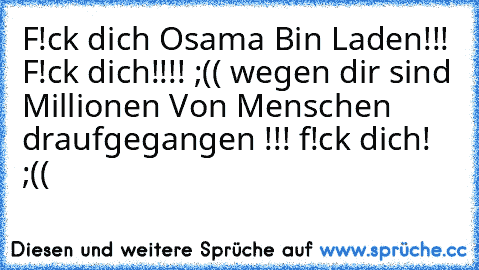 F!ck dich Osama Bin Laden!!! F!ck dich!!!! ;(( wegen dir sind Millionen Von Menschen draufgegangen !!! f!ck dich! ;((