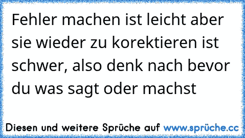 Fehler machen ist leicht aber sie wieder zu korektieren ist schwer, also denk nach bevor du was sagt oder machst ♥