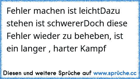 Fehler machen ist leicht
Dazu stehen ist schwerer
Doch diese Fehler wieder zu beheben, ist ein langer , harter Kampf