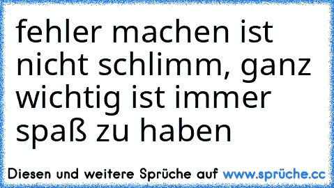 fehler machen ist nicht schlimm, ganz wichtig ist immer spaß zu haben