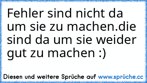 Fehler sind nicht da um sie zu machen.
die sind da um sie weider gut zu machen :)