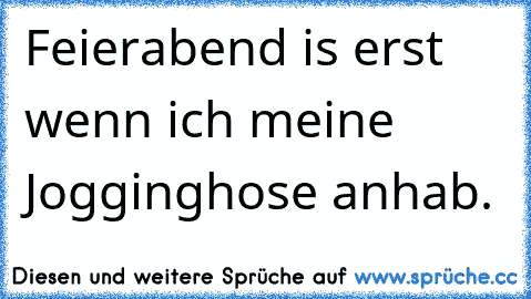 Feierabend is erst wenn ich meine Jogginghose anhab.