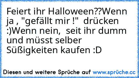 Feiert ihr Halloween??
Wenn ja , "gefällt mir !"  drücken :)
Wenn nein,  seit ihr dumm und müsst selber Süßigkeiten kaufen :D