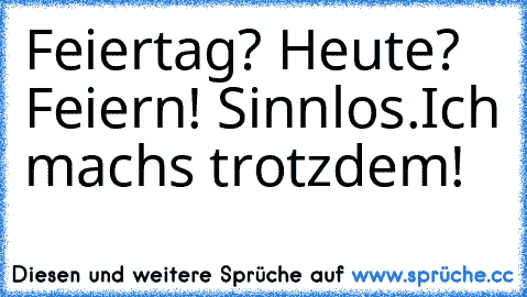 Feiertag? Heute? Feiern! Sinnlos.
Ich machs trotzdem!