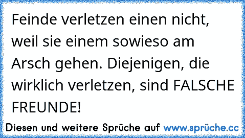 Feinde verletzen einen nicht, weil sie einem sowieso am Arsch gehen. Diejenigen, die wirklich verletzen, sind FALSCHE FREUNDE!