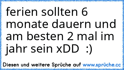 ferien sollten 6 monate dauern und am besten 2 mal im jahr sein xDD  :)