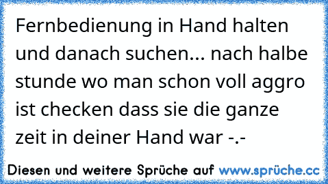 Fernbedienung in Hand halten und danach suchen... nach halbe stunde wo man schon voll aggro ist checken dass sie die ganze zeit in deiner Hand war -.-