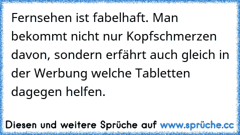 Fernsehen ist fabelhaft. Man bekommt nicht nur Kopfschmerzen davon, sondern erfährt auch gleich in der Werbung welche Tabletten dagegen helfen.