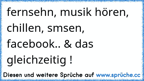 fernsehn, musik hören, chillen, smsen, facebook.. & das gleichzeitig !