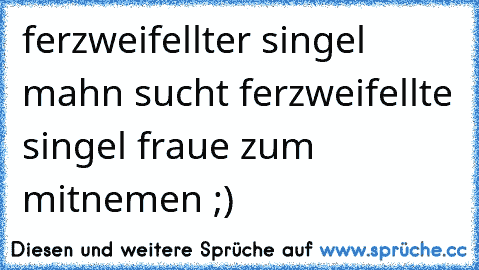 ferzweifellter singel mahn sucht ferzweifellte singel fraue zum mitnemen ;)