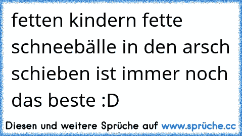 fetten kindern fette schneebälle in den arsch schieben ist immer noch das beste :D