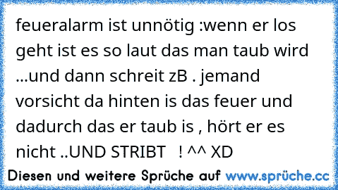 feueralarm ist unnötig :
wenn er los geht ist es so laut das man taub wird ...
und dann schreit zB . jemand vorsicht da hinten is das feuer und dadurch das er taub is , hört er es nicht ..UND STRIBT   ! ^^ XD