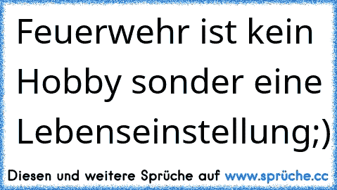 Feuerwehr ist kein Hobby sonder eine Lebenseinstellung;)