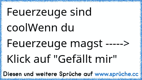 Feuerzeuge sind cool
Wenn du Feuerzeuge magst -----> Klick auf "Gefällt mir"