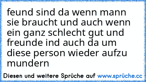 feund sind da wenn mann sie braucht und auch wenn ein ganz schlecht gut und freunde ind auch da um diese person wieder aufzu mundern