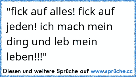 "fick auf alles!
 fick auf jeden!
 ich mach mein ding und leb mein leben!!!"