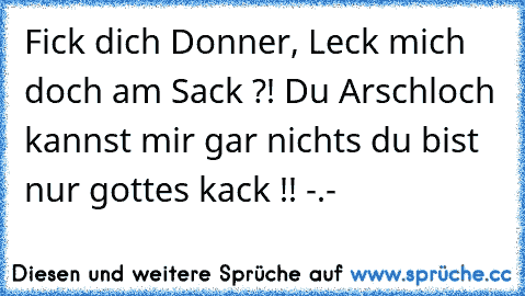 Fick dich Donner, Leck mich doch am Sack ?! Du Arschloch kannst mir gar nichts du bist nur gottes kack !! -.-