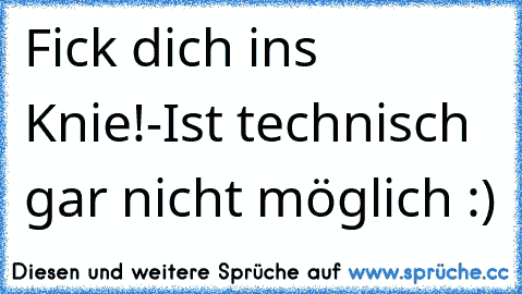 Fick dich ins Knie!
-Ist technisch gar nicht möglich :)