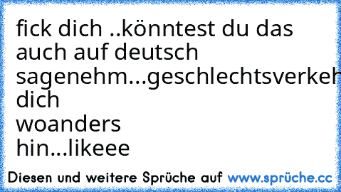 fick dich ..
könntest du das auch auf deutsch sagen
ehm...geschlechtsverkehre dich woanders hin...
likeee