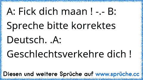 A: Fick dich maan ! -.-
 B: Spreche bitte korrektes Deutsch. .
A: Geschlechtsverkehre dich !