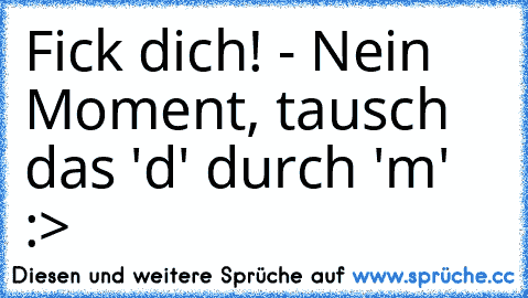 Fick dich! - Nein Moment, tausch das 'd' durch 'm' :>