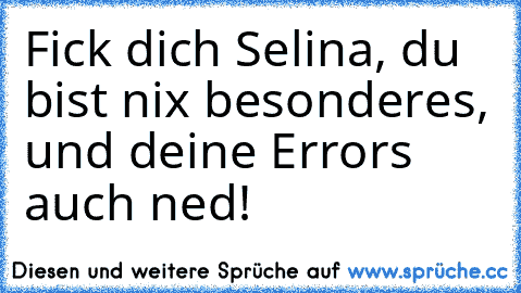 Fick dich Selina, du bist nix besonderes, und deine Errors auch ned!