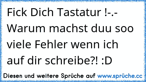 Fick Dich Tastatur !-.- Warum machst duu soo viele Fehler wenn ich auf dir schreibe?! :D