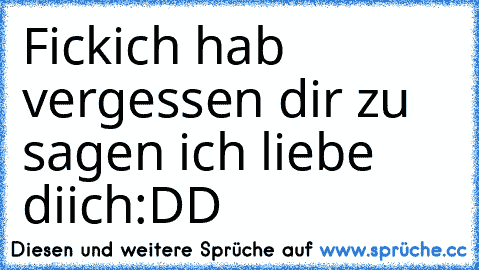 Fick
ich hab vergessen dir zu sagen ich liebe diich
:DD