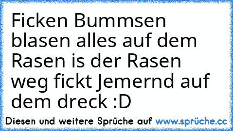 Ficken Bummsen blasen alles auf dem Rasen is der Rasen weg fickt Jemernd auf dem dreck :D