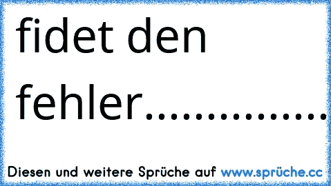 fidet den fehler
............................................................................................................................................................................................................................................................F.......E......L......H.......L......E......R.........................................................................................