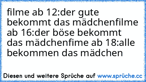 filme ab 12:der gute bekommt das mädchen
filme ab 16:der böse bekommt das mädchen
fime ab 18:alle bekommen das mädchen