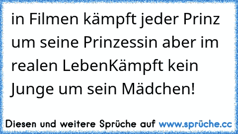 in Filmen kämpft jeder Prinz um seine Prinzessin aber im realen Leben
Kämpft kein Junge um sein Mädchen!