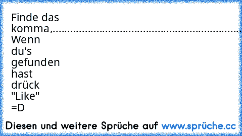 Finde das komma,
............................................................................................................................................................................... 
Wenn du's gefunden hast drück "Like" =D