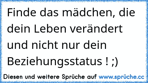 Finde das mädchen, die dein Leben verändert und nicht nur dein Beziehungsstatus ! «
;)