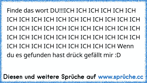 Finde das wort DU!!!
ICH ICH ICH ICH ICH ICH ICH ICH ICH ICH ICH ICH ICH ICH ICH ICH ICH ICH ICH ICH ICH ICH ICH ICH ICH ICH ICH ICH ICH ICH ICH ICH ICH ICH ICH ICH ICH ICH ICH ICH ICH ICH ICH ICH ICH ICH ICH ICH 
Wenn du es gefunden hast drück gefällt mir :D