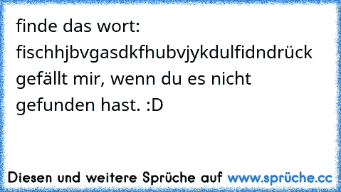 finde das wort: fisch
hjbvgasdkfhubvjykdulfidn
drück gefällt mir, wenn du es nicht gefunden hast. :D