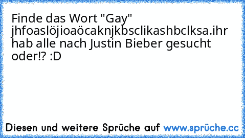 Finde das Wort "Gay" 
jhfoaslöjioaöcaknjkbsclikashbclksa.
ihr hab alle nach Justin Bieber gesucht oder!? 
:D