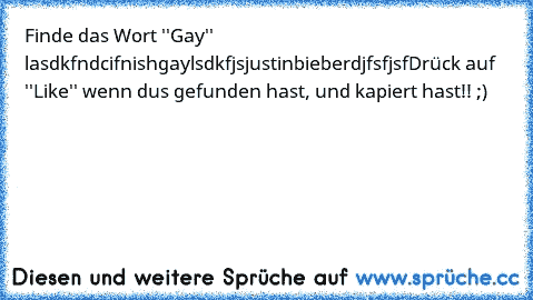 Finde das Wort ''Gay'' 
lasdkfndcifnishgaylsdkfjsjustinbieberdjfsfjsf
Drück auf ''Like'' wenn dus gefunden hast, und kapiert hast!! ;)