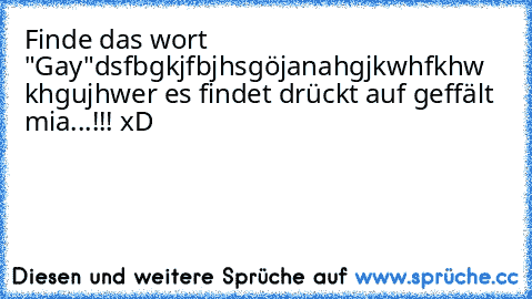 Finde das wort "Gay"
dsfbgkjfbjhsgöjanahgjkwhfkhw khgujh
wer es findet drückt auf geffält mia...!!! xD