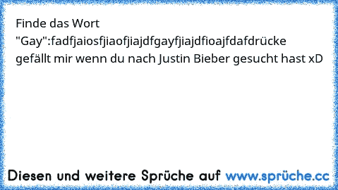 Finde das Wort "Gay":
fadfjaiosfjiaofjiajdfgayfjiajdfioajfdaf
drücke gefällt mir wenn du nach Justin Bieber gesucht hast xD