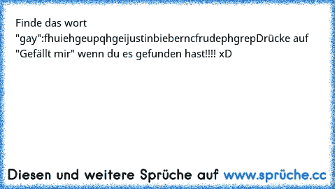 Finde das wort "gay":
fhuiehgeupqhgeijustinbieberncfrudephgrep
Drücke auf "Gefällt mir" wenn du es gefunden hast!!!! xD