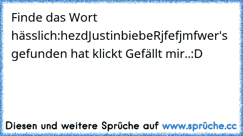 Finde das Wort hässlich:
hezdJustinbiebeRjfefjmf
wer's gefunden hat klickt Gefällt mir..:D