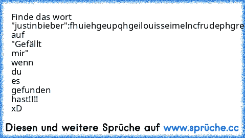 Finde das wort "justinbieber":
fhuiehgeupqhgeilouisseimelncfrudephgrep
Drücke auf "Gefällt mir" wenn du es gefunden hast!!!! xD