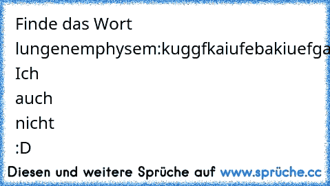 Finde das Wort lungenemphysem:
kuggfkaiufebakiuefgarebgaiufbvdynjslfoiashfoisudrgdav
Gefunden?
Nein?.. Ich auch nicht :D