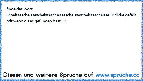 finde das Wort Scheisse
scheissescheissescheissescheissescheissescheisse!!
Drücke gefällt mir wenn du es gefunden hast! :D